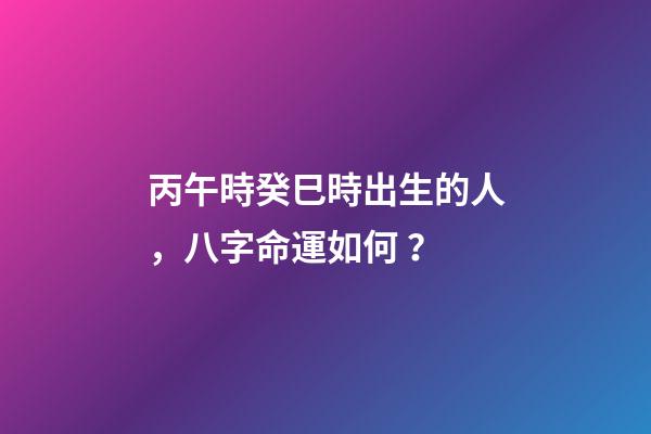 丙午時癸巳時出生的人，八字命運如何？